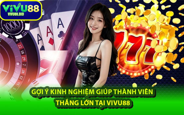 Gợi Ý Kinh Nghiệm Giúp Thành Viên Thắng Lớn Tại VIVU88