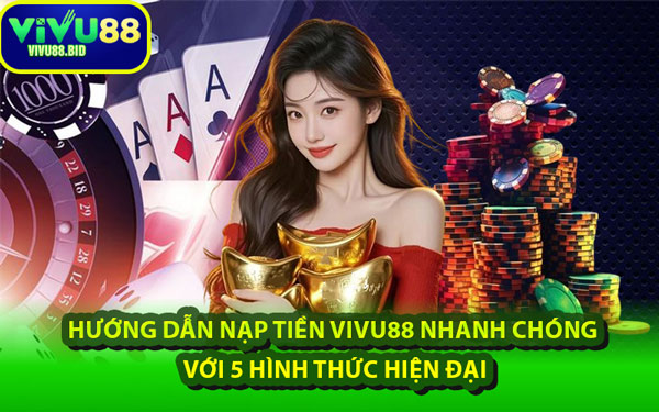 Hướng Dẫn Nạp Tiền VIVU88 Nhanh Chóng Với 5 Hình Thức Hiện Đại