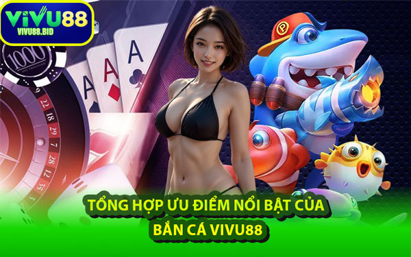 Tổng Hợp Ưu Điểm Nổi Bật Của Bắn Cá VIVU88
